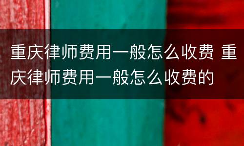 重庆律师费用一般怎么收费 重庆律师费用一般怎么收费的