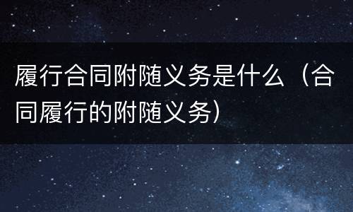 履行合同附随义务是什么（合同履行的附随义务）