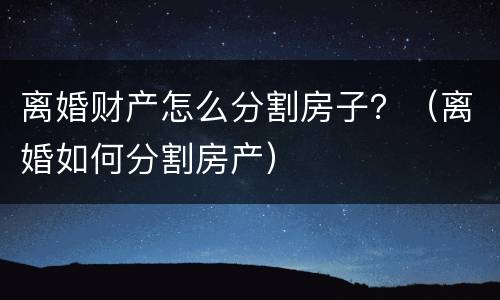 离婚财产怎么分割房子？（离婚如何分割房产）