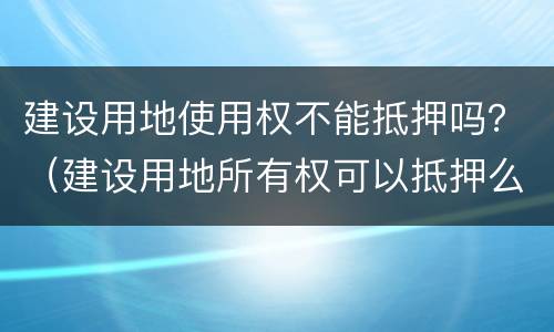 建设用地使用权不能抵押吗？（建设用地所有权可以抵押么）