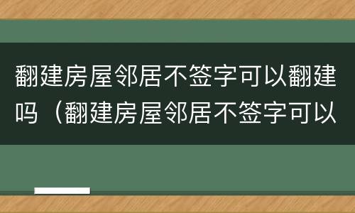 翻建房屋邻居不签字可以翻建吗（翻建房屋邻居不签字可以翻建吗怎么办）