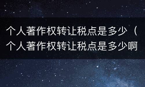 个人著作权转让税点是多少（个人著作权转让税点是多少啊）