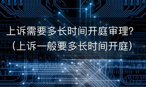 上诉需要多长时间开庭审理？（上诉一般要多长时间开庭）
