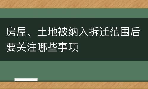 房屋、土地被纳入拆迁范围后要关注哪些事项