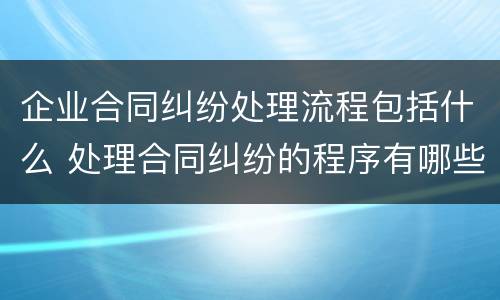企业合同纠纷处理流程包括什么 处理合同纠纷的程序有哪些