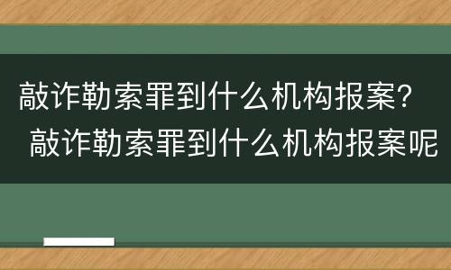 敲诈勒索罪到什么机构报案？ 敲诈勒索罪到什么机构报案呢