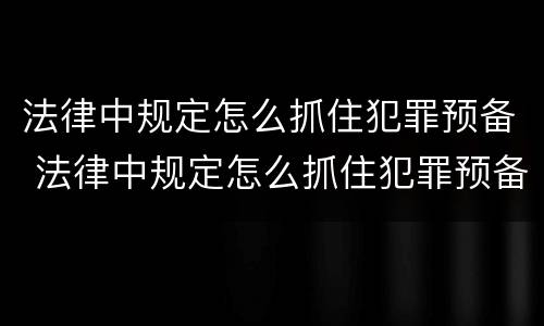 法律中规定怎么抓住犯罪预备 法律中规定怎么抓住犯罪预备罪