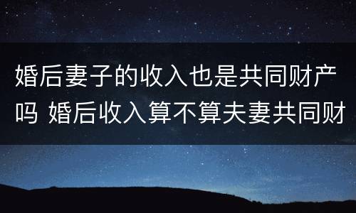 婚后妻子的收入也是共同财产吗 婚后收入算不算夫妻共同财产
