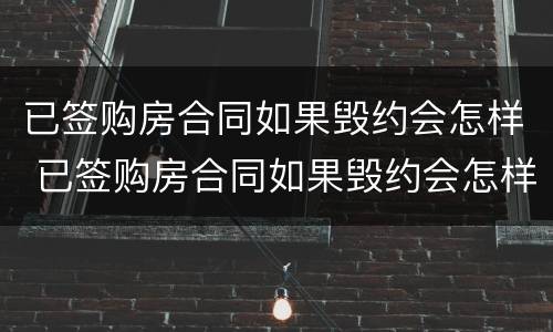 已签购房合同如果毁约会怎样 已签购房合同如果毁约会怎样办