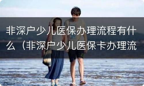 非深户少儿医保办理流程有什么（非深户少儿医保卡办理流程）
