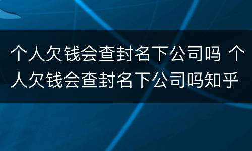 个人欠钱会查封名下公司吗 个人欠钱会查封名下公司吗知乎