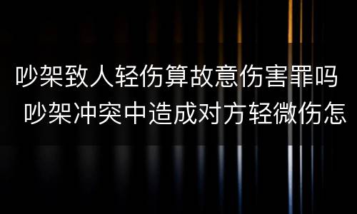 吵架致人轻伤算故意伤害罪吗 吵架冲突中造成对方轻微伤怎么办