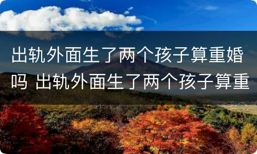 出轨外面生了两个孩子算重婚吗 出轨外面生了两个孩子算重婚吗女方