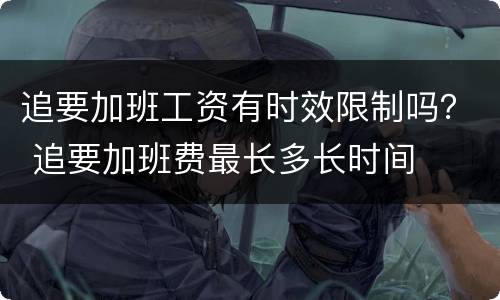 追要加班工资有时效限制吗？ 追要加班费最长多长时间