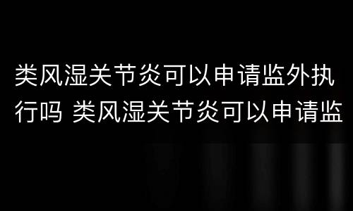 类风湿关节炎可以申请监外执行吗 类风湿关节炎可以申请监外执行吗知乎