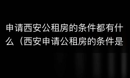 申请西安公租房的条件都有什么（西安申请公租房的条件是什么）