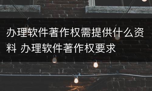 办理软件著作权需提供什么资料 办理软件著作权要求