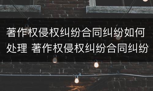 著作权侵权纠纷合同纠纷如何处理 著作权侵权纠纷合同纠纷如何处理的