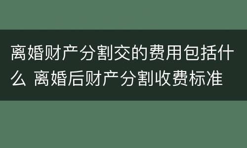 离婚财产分割交的费用包括什么 离婚后财产分割收费标准