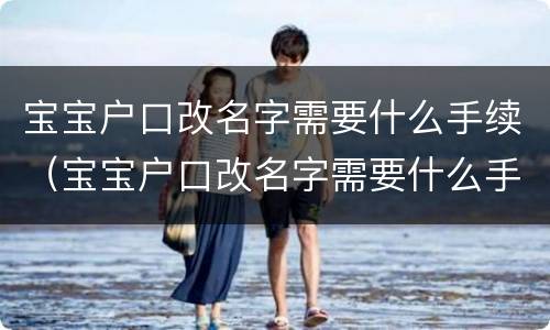 宝宝户口改名字需要什么手续（宝宝户口改名字需要什么手续和条件）