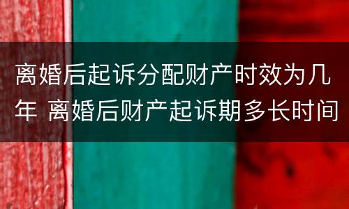 离婚后起诉分配财产时效为几年 离婚后财产起诉期多长时间
