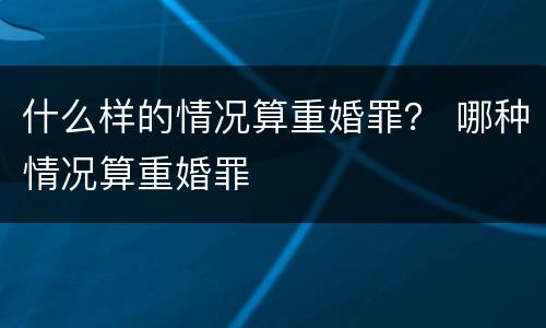 什么样的情况算重婚罪？ 哪种情况算重婚罪