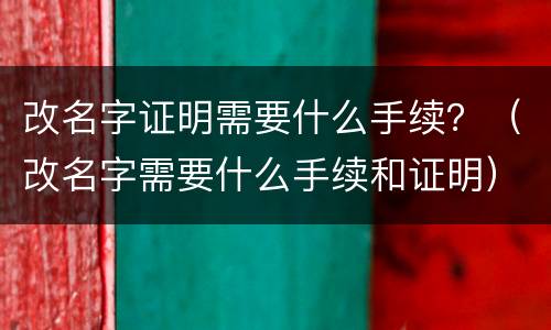 改名字证明需要什么手续？（改名字需要什么手续和证明）
