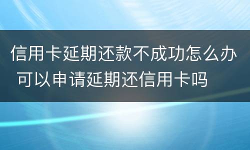 信用卡延期还款不成功怎么办 可以申请延期还信用卡吗