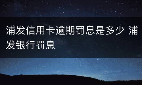浦发信用卡逾期罚息是多少 浦发银行罚息