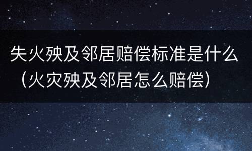 失火殃及邻居赔偿标准是什么（火灾殃及邻居怎么赔偿）