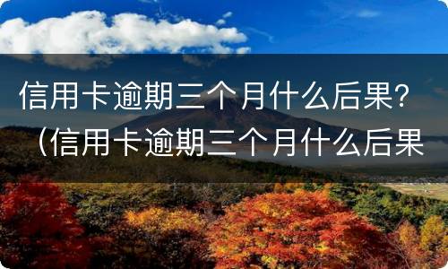 信用卡逾期三个月什么后果？（信用卡逾期三个月什么后果）
