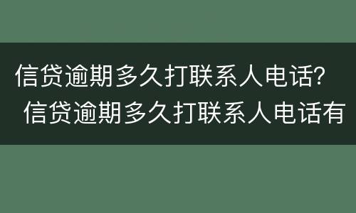 信贷逾期多久打联系人电话？ 信贷逾期多久打联系人电话有用