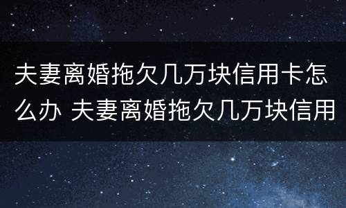 夫妻离婚拖欠几万块信用卡怎么办 夫妻离婚拖欠几万块信用卡怎么办呢