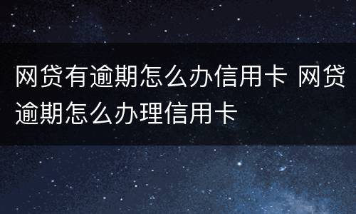 网贷有逾期怎么办信用卡 网贷逾期怎么办理信用卡