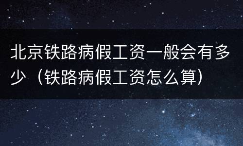 北京铁路病假工资一般会有多少（铁路病假工资怎么算）