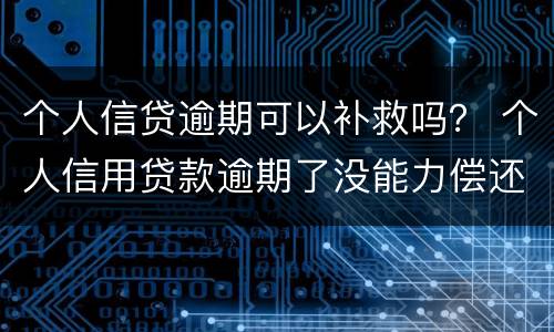 个人信贷逾期可以补救吗？ 个人信用贷款逾期了没能力偿还怎么办