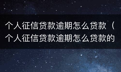 个人征信贷款逾期怎么贷款（个人征信贷款逾期怎么贷款的）