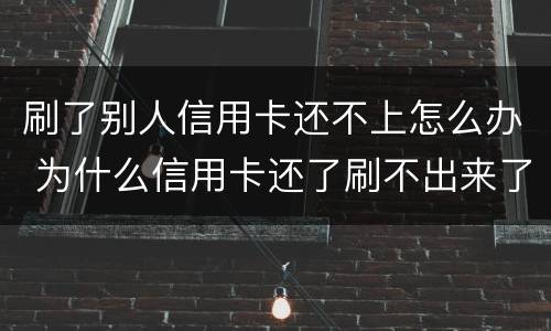 刷了别人信用卡还不上怎么办 为什么信用卡还了刷不出来了