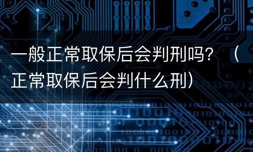 一般正常取保后会判刑吗？（正常取保后会判什么刑）