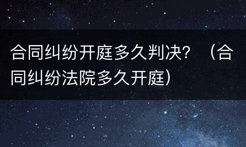 合同纠纷开庭多久判决？（合同纠纷法院多久开庭）