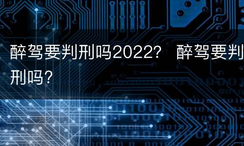 醉驾要判刑吗2022？ 醉驾要判刑吗?