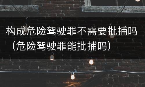 构成危险驾驶罪不需要批捕吗（危险驾驶罪能批捕吗）