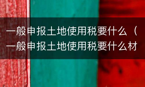 一般申报土地使用税要什么（一般申报土地使用税要什么材料）