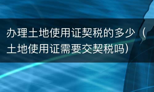 办理土地使用证契税的多少（土地使用证需要交契税吗）