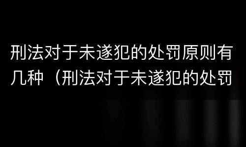 刑法对于未遂犯的处罚原则有几种（刑法对于未遂犯的处罚原则有几种情形）