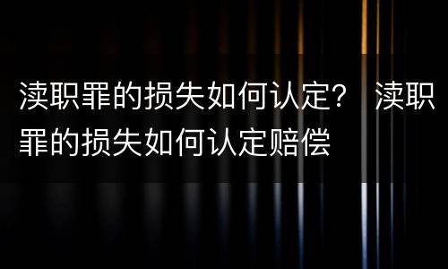渎职罪的损失如何认定？ 渎职罪的损失如何认定赔偿