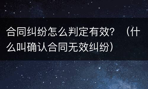 合同纠纷怎么判定有效？（什么叫确认合同无效纠纷）
