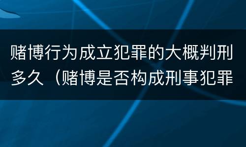 赌博行为成立犯罪的大概判刑多久（赌博是否构成刑事犯罪）