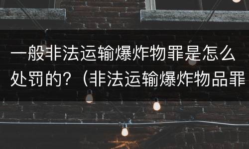一般非法运输爆炸物罪是怎么处罚的?（非法运输爆炸物品罪最新立案标准）
