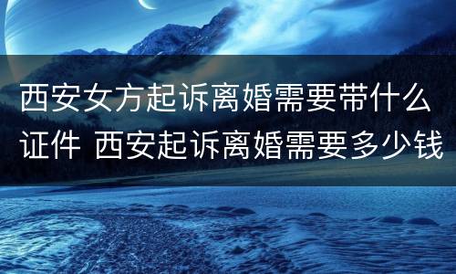 西安女方起诉离婚需要带什么证件 西安起诉离婚需要多少钱